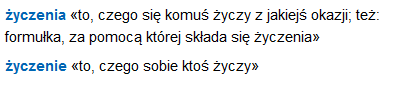 życzenia «to, czego się komuś życzy z jakiejś okazji; też: formułka, za pomocą której składa się życzenia»; «to, czego sobie ktoś życzy»